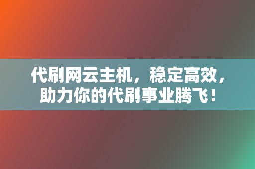 代刷网云主机，稳定高效，助力你的代刷事业腾飞！