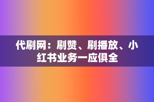 代刷网：刷赞、刷播放、小红书业务一应俱全