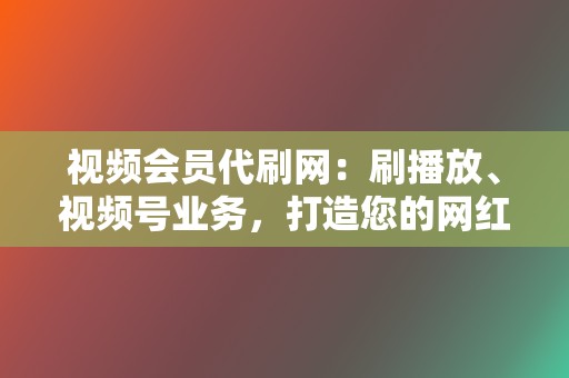 视频会员代刷网：刷播放、视频号业务，打造您的网红之路