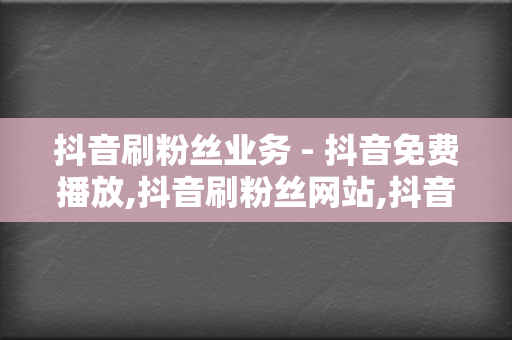 抖音刷粉丝业务 - 抖音免费播放,抖音刷粉丝网站,抖音刷赞,刷赞平台