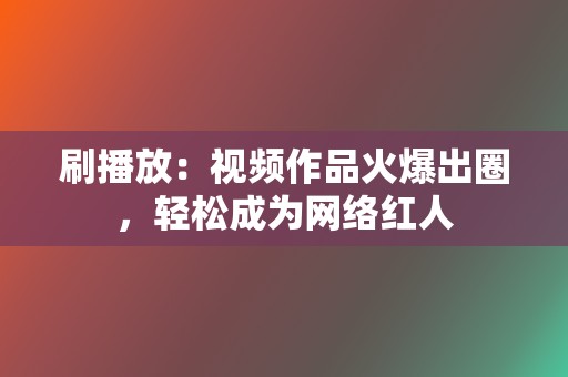 刷播放：视频作品火爆出圈，轻松成为网络红人