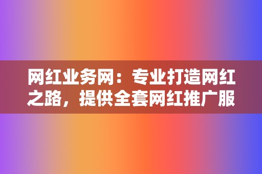 网红业务网：专业打造网红之路，提供全套网红推广服务