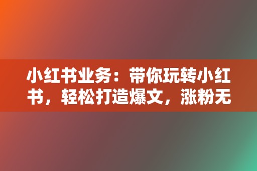 小红书业务：带你玩转小红书，轻松打造爆文，涨粉无数