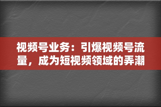 视频号业务：引爆视频号流量，成为短视频领域的弄潮儿  第2张