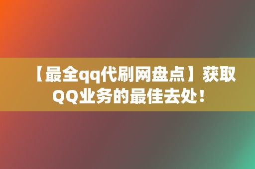 【最全qq代刷网盘点】获取QQ业务的最佳去处！