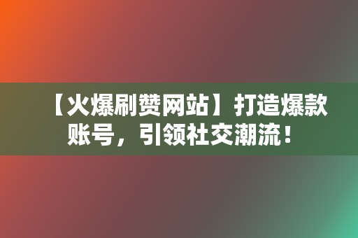 【火爆刷赞网站】打造爆款账号，引领社交潮流！