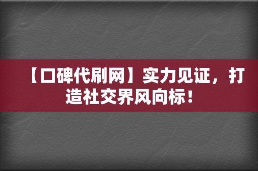 【口碑代刷网】实力见证，打造社交界风向标！