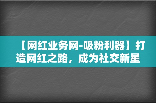 【网红业务网-吸粉利器】打造网红之路，成为社交新星！  第2张