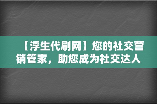 【浮生代刷网】您的社交营销管家，助您成为社交达人！