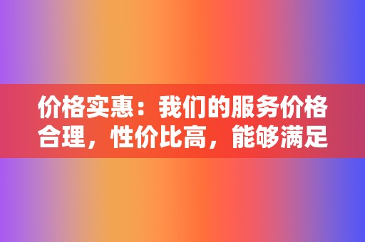 价格实惠：我们的服务价格合理，性价比高，能够满足不同用户的需求。