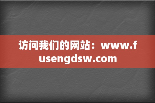 访问我们的网站：www.fusengdsw.com