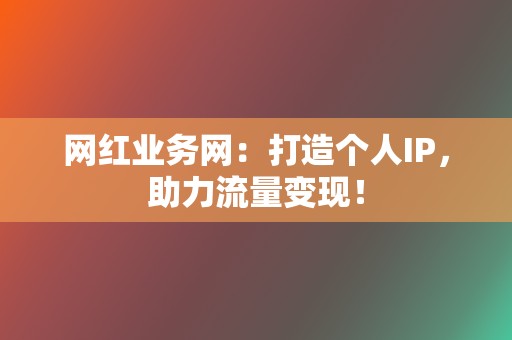 网红业务网：打造个人IP，助力流量变现！