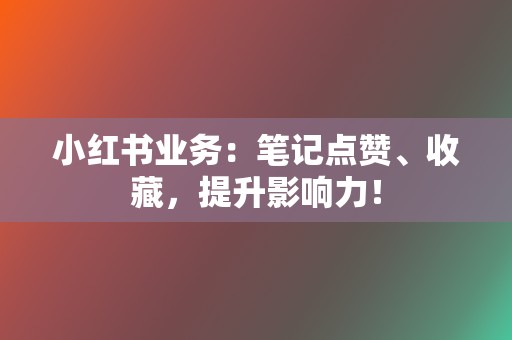 小红书业务：笔记点赞、收藏，提升影响力！