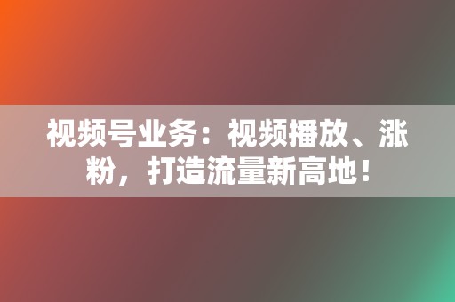 视频号业务：视频播放、涨粉，打造流量新高地！