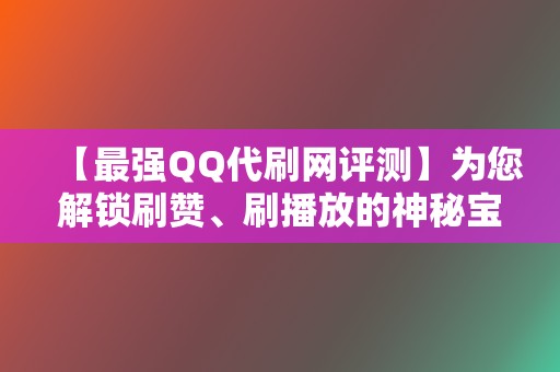 【最强QQ代刷网评测】为您解锁刷赞、刷播放的神秘宝藏