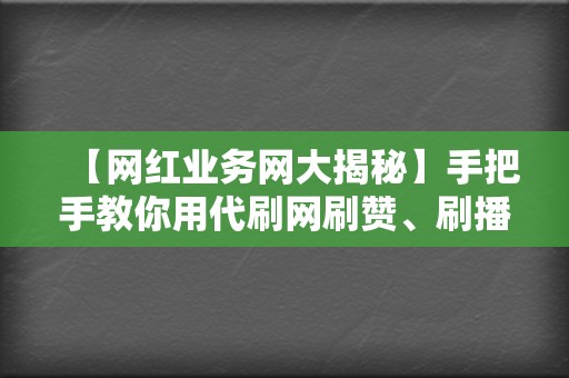 【网红业务网大揭秘】手把手教你用代刷网刷赞、刷播放