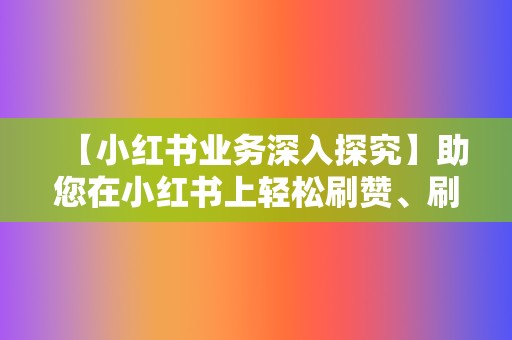 【小红书业务深入探究】助您在小红书上轻松刷赞、刷播放  第2张