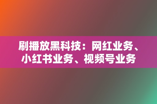 刷播放黑科技：网红业务、小红书业务、视频号业务