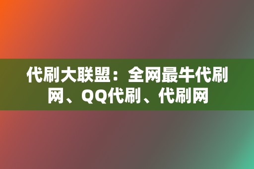 代刷大联盟：全网最牛代刷网、QQ代刷、代刷网