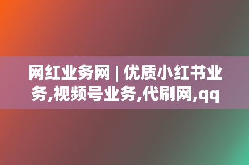 网红业务网 | 优质小红书业务,视频号业务,代刷网,qq代刷网