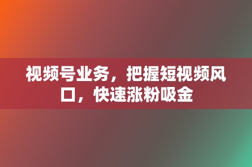 视频号业务，把握短视频风口，快速涨粉吸金