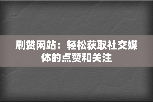 刷赞网站：轻松获取社交媒体的点赞和关注