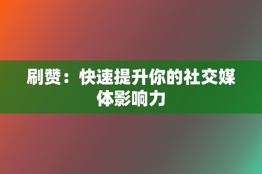 刷赞：快速提升你的社交媒体影响力  第2张