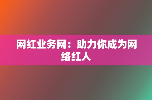 网红业务网：助力你成为网络红人