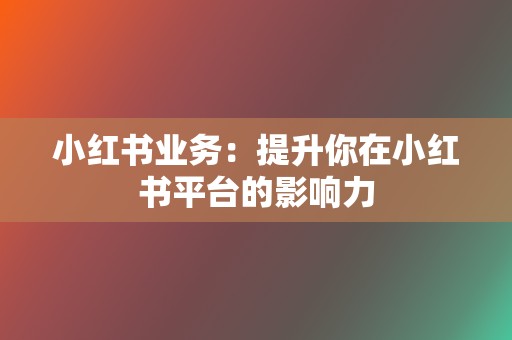 小红书业务：提升你在小红书平台的影响力