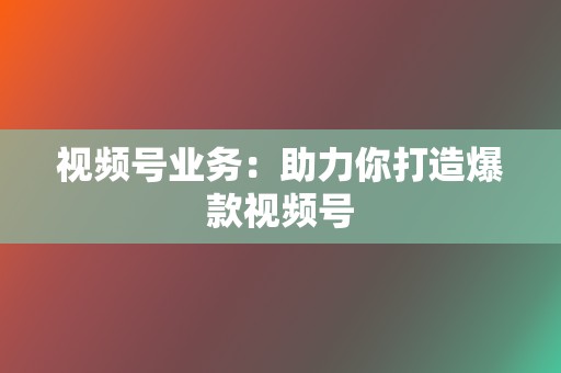 视频号业务：助力你打造爆款视频号