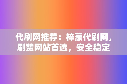 代刷网推荐：梓豪代刷网，刷赞网站首选，安全稳定