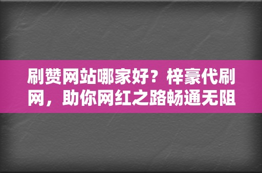 刷赞网站哪家好？梓豪代刷网，助你网红之路畅通无阻