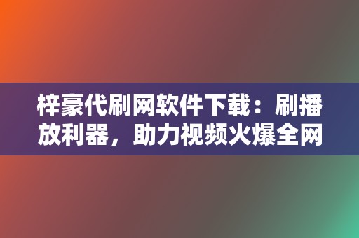 梓豪代刷网软件下载：刷播放利器，助力视频火爆全网