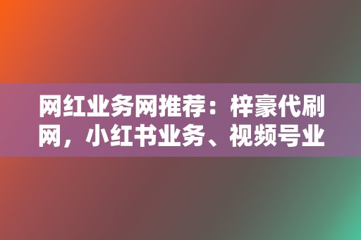 网红业务网推荐：梓豪代刷网，小红书业务、视频号业务一站式解决