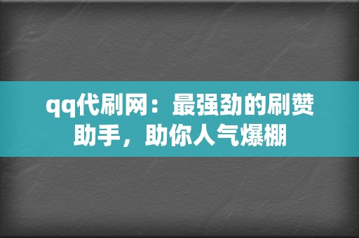 qq代刷网：最强劲的刷赞助手，助你人气爆棚  第2张