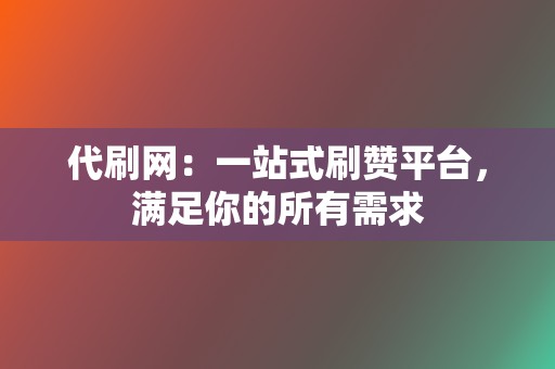 代刷网：一站式刷赞平台，满足你的所有需求