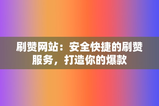 刷赞网站：安全快捷的刷赞服务，打造你的爆款