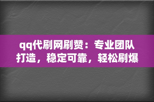 qq代刷网刷赞：专业团队打造，稳定可靠，轻松刷爆朋友圈