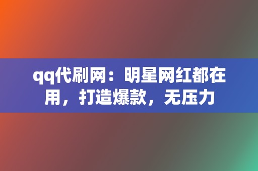 qq代刷网：明星网红都在用，打造爆款，无压力  第2张