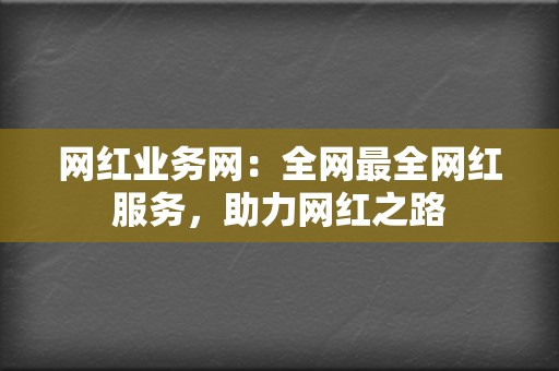 网红业务网：全网最全网红服务，助力网红之路