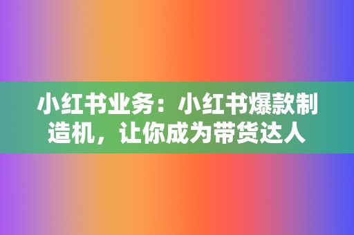 小红书业务：小红书爆款制造机，让你成为带货达人