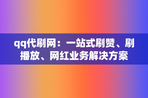 qq代刷网：一站式刷赞、刷播放、网红业务解决方案  第2张