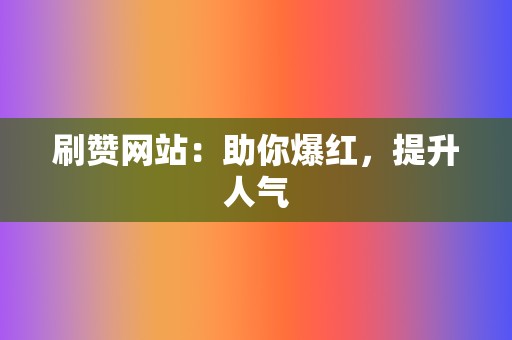 刷赞网站：助你爆红，提升人气