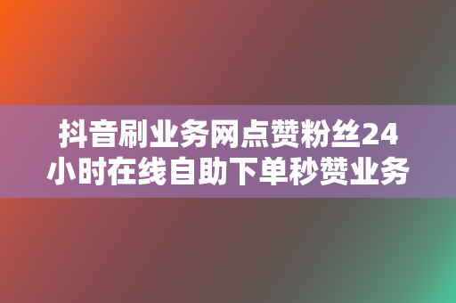 抖音刷业务网点赞粉丝24小时在线自助下单秒赞业务平台-刚需网