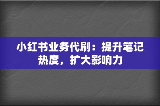 小红书业务代刷：提升笔记热度，扩大影响力