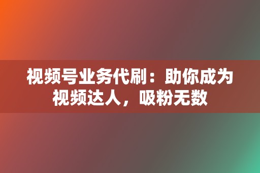 视频号业务代刷：助你成为视频达人，吸粉无数