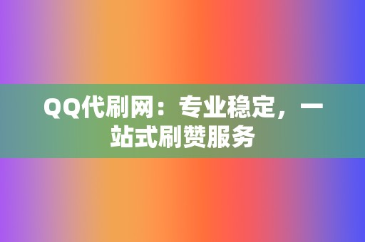 QQ代刷网：专业稳定，一站式刷赞服务