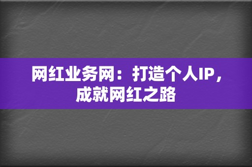 网红业务网：打造个人IP，成就网红之路