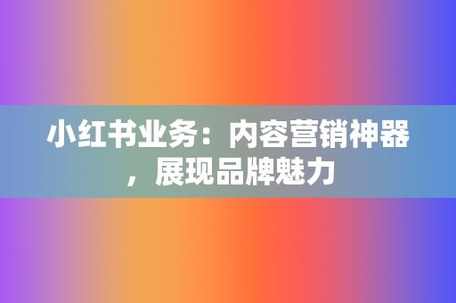 小红书业务：内容营销神器，展现品牌魅力  第2张