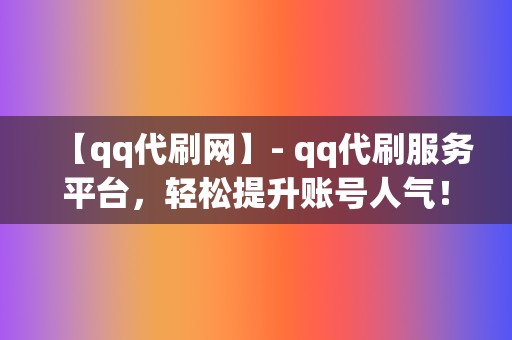 【qq代刷网】- qq代刷服务平台，轻松提升账号人气！